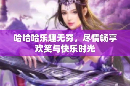 哈哈哈乐趣无穷，尽情畅享欢笑与快乐时光