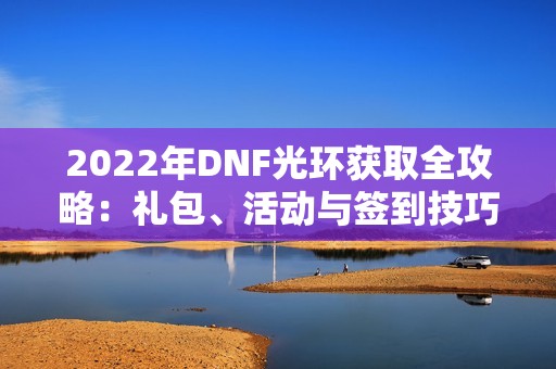 2022年DNF光环获取全攻略：礼包、活动与签到技巧助你轻松拥有！