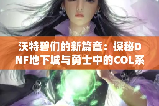 沃特碧们的新篇章：探秘DNF地下城与勇士中的COL系统