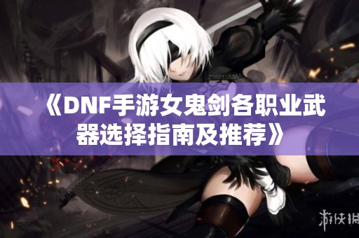 《DNF手游女鬼剑各职业武器选择指南及推荐》