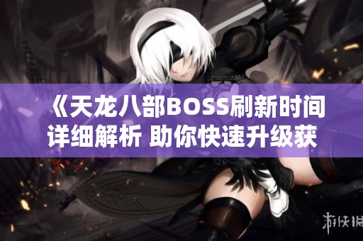 《天龙八部BOSS刷新时间详细解析 助你快速升级获取极品装备》