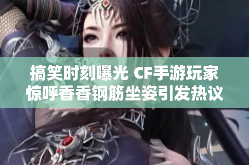 搞笑时刻曝光 CF手游玩家惊呼香香钢筋坐姿引发热议