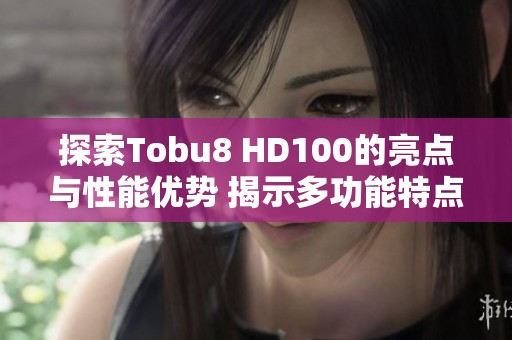 探索Tobu8 HD100的亮点与性能优势 揭示多功能特点