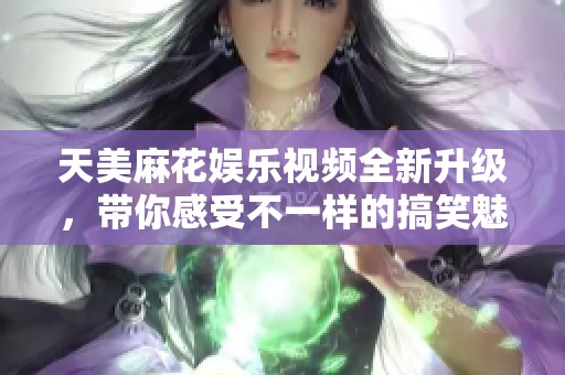 天美麻花娱乐视频全新升级，带你感受不一样的搞笑魅力