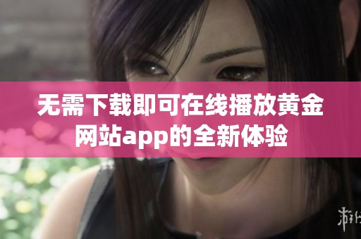 无需下载即可在线播放黄金网站app的全新体验