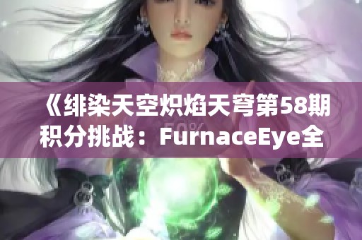 《绯染天空炽焰天穹第58期积分挑战：FurnaceEye全新竞技体验》