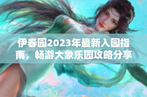 伊春园2023年最新入园指南，畅游大象乐园攻略分享