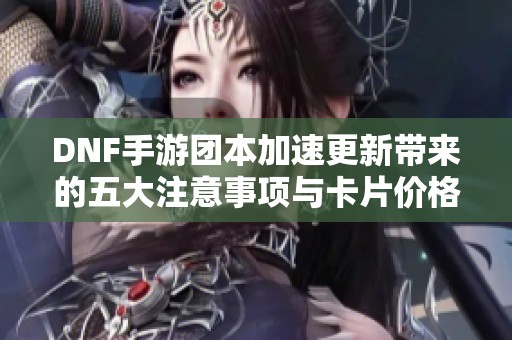 DNF手游团本加速更新带来的五大注意事项与卡片价格影响解析