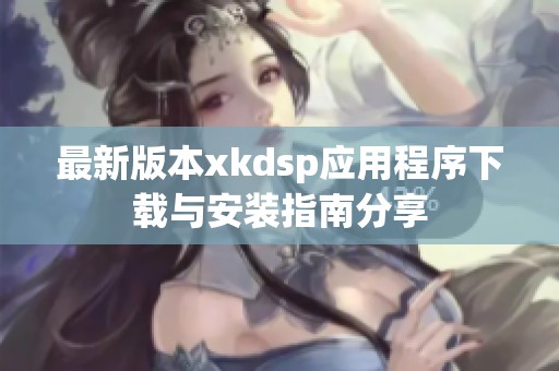 最新版本xkdsp应用程序下载与安装指南分享