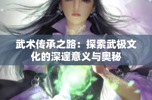 武术传承之路：探索武极文化的深邃意义与奥秘