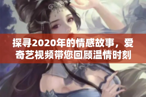 探寻2020年的情感故事，爱奇艺视频带您回顾温情时刻