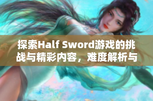 探索Half Sword游戏的挑战与精彩内容，难度解析与技巧分享