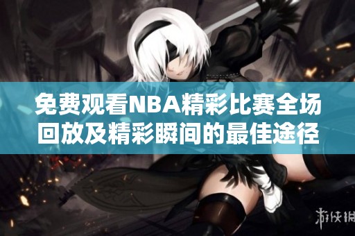 免费观看NBA精彩比赛全场回放及精彩瞬间的最佳途径