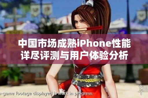 中国市场成熟iPhone性能详尽评测与用户体验分析