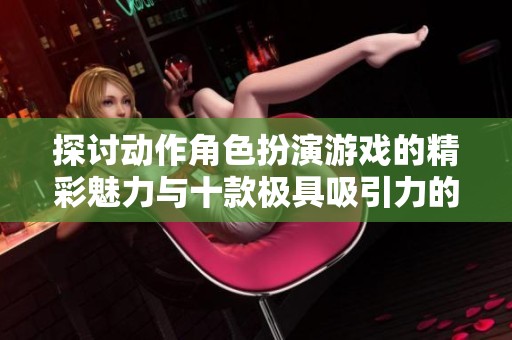 探讨动作角色扮演游戏的精彩魅力与十款极具吸引力的推荐