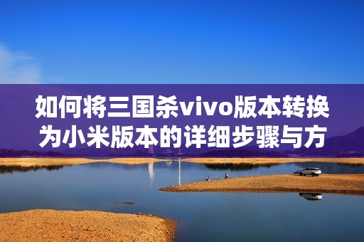 如何将三国杀vivo版本转换为小米版本的详细步骤与方法