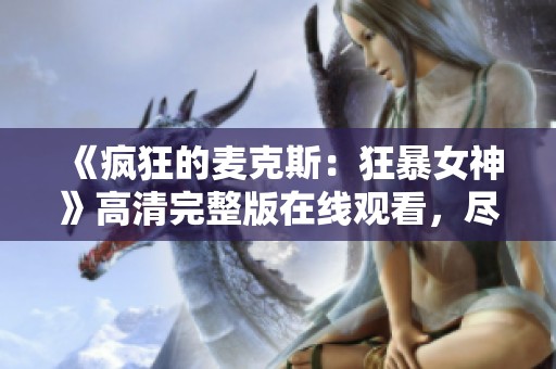 《疯狂的麦克斯：狂暴女神》高清完整版在线观看，尽享火炮影院精彩内容