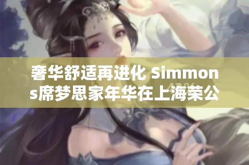 奢华舒适再进化 Simmons席梦思家年华在上海荣公馆盛大开启