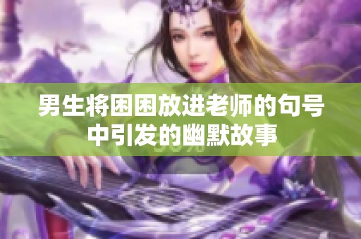 男生将困困放进老师的句号中引发的幽默故事