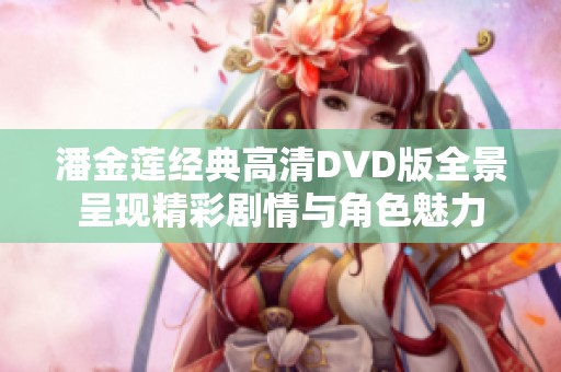 潘金莲经典高清DVD版全景呈现精彩剧情与角色魅力