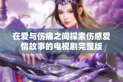 在爱与伤痛之间探索伤感爱情故事的电视剧完整版