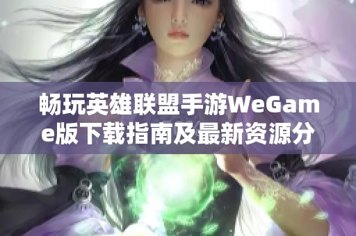 畅玩英雄联盟手游WeGame版下载指南及最新资源分享