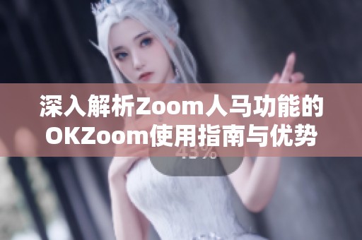 深入解析Zoom人马功能的OKZoom使用指南与优势分析