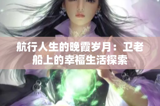 航行人生的晚霞岁月：卫老船上的幸福生活探索