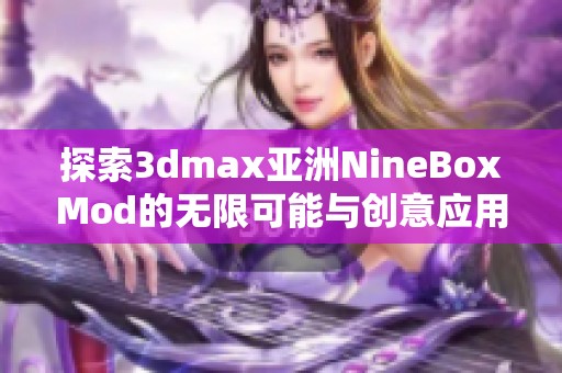 探索3dmax亚洲NineBoxMod的无限可能与创意应用方法