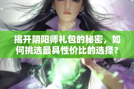 揭开阴阳师礼包的秘密，如何挑选最具性价比的选择？