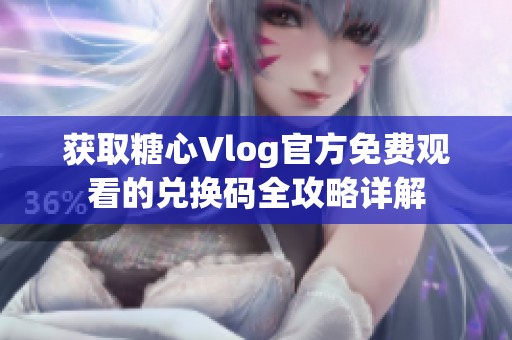 获取糖心Vlog官方免费观看的兑换码全攻略详解