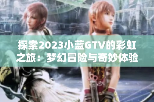 探索2023小蓝GTV的彩虹之旅：梦幻冒险与奇妙体验