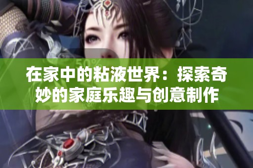 在家中的粘液世界：探索奇妙的家庭乐趣与创意制作