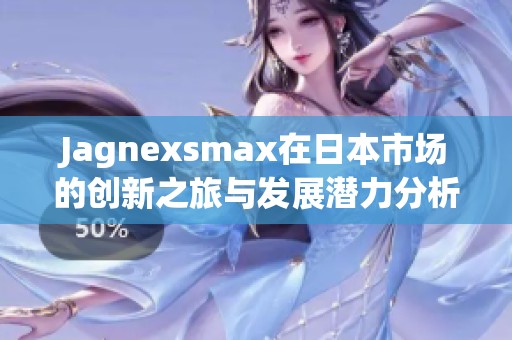 Jagnexsmax在日本市场的创新之旅与发展潜力分析