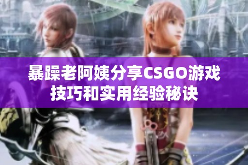 暴躁老阿姨分享CSGO游戏技巧和实用经验秘诀