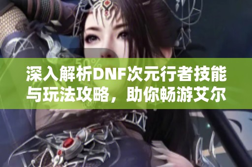 深入解析DNF次元行者技能与玩法攻略，助你畅游艾尔莎大陆