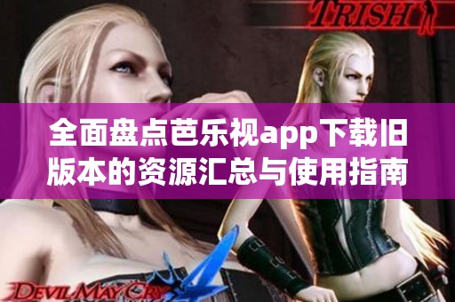 全面盘点芭乐视app下载旧版本的资源汇总与使用指南