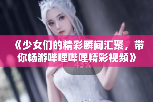 《少女们的精彩瞬间汇聚，带你畅游哔哩哔哩精彩视频》