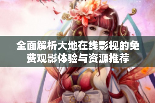 全面解析大地在线影视的免费观影体验与资源推荐