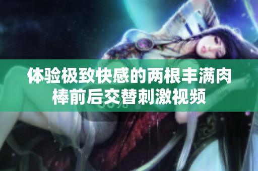 体验极致快感的两根丰满肉棒前后交替刺激视频