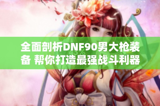 全面剖析DNF90男大枪装备 帮你打造最强战斗利器