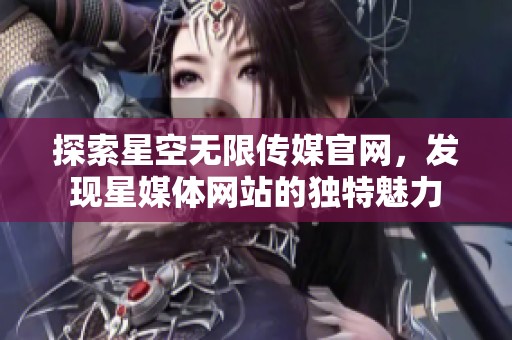 探索星空无限传媒官网，发现星媒体网站的独特魅力