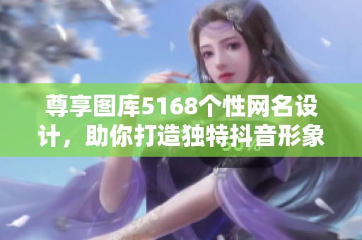 尊享图库5168个性网名设计，助你打造独特抖音形象