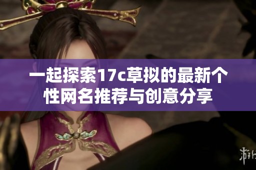 一起探索17c草拟的最新个性网名推荐与创意分享