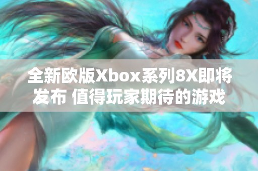 全新欧版Xbox系列8X即将发布 值得玩家期待的游戏主机