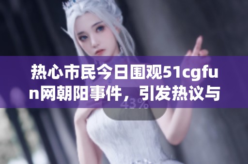 热心市民今日围观51cgfun网朝阳事件，引发热议与讨论