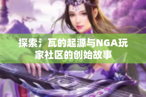 探索氵瓦的起源与NGA玩家社区的创始故事