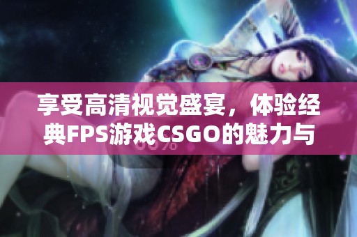 享受高清视觉盛宴，体验经典FPS游戏CSGO的魅力与激情