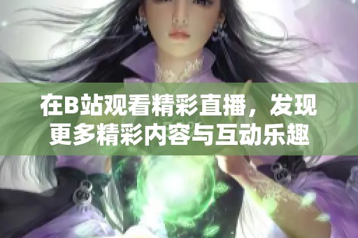 在B站观看精彩直播，发现更多精彩内容与互动乐趣