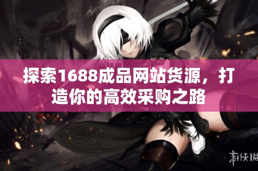 探索1688成品网站货源，打造你的高效采购之路